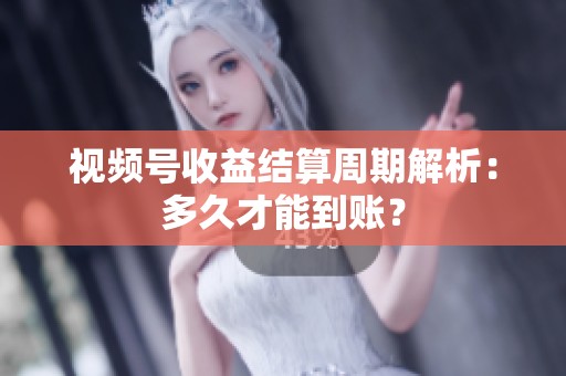 视频号收益结算周期解析:多久才能到账? 视频号收益结算周期解析:多久才能到账?