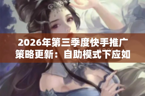 2026年第三季度快手推广策略更新:自助模式下应如何有效避免账号限流? 2026年第三季度快手推广策略更新:自助模式下应如何有效避免账号限流?