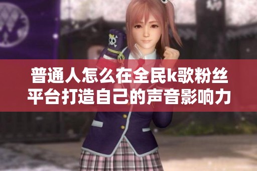 普通人怎么在全民k歌粉丝平台打造自己的声音影响力