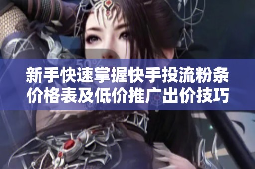 新手快速掌握快手投流粉条价格表及低价推广出价技巧指南