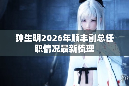 钟生明2026年顺丰副总任职情况最新梳理
