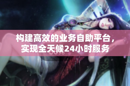 构建高效的业务自助平台,实现全天候24小时服务 构建高效的业务自助平台,实现全天候24小时服务