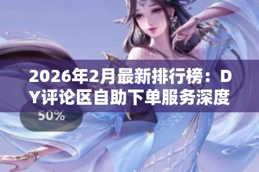 2026年2月最新排行榜:DY评论区自助下单服务深度评测与品牌对比分析 2026年2月最新排行榜:DY评论区自助下单服务深度评测与品牌对比分析