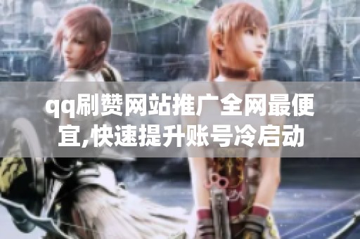 qq刷赞网站推广全网最便宜,快速提升账号冷启动