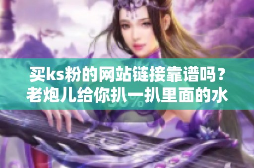 买ks粉的网站链接靠谱吗?老炮儿给你扒一扒里面的水有多深 买ks粉的网站链接靠谱吗?老炮儿给你扒一扒里面的水有多深