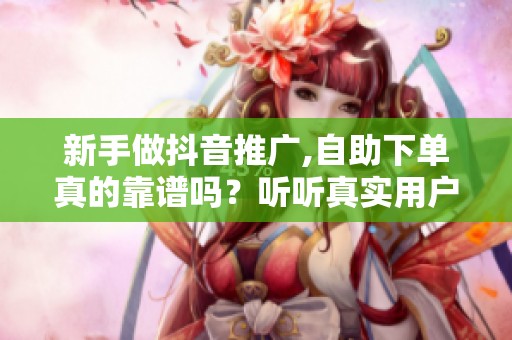 新手做抖音推广,自助下单真的靠谱吗?听听真实用户怎么说 新手做抖音推广,自助下单真的靠谱吗?听听真实用户怎么说