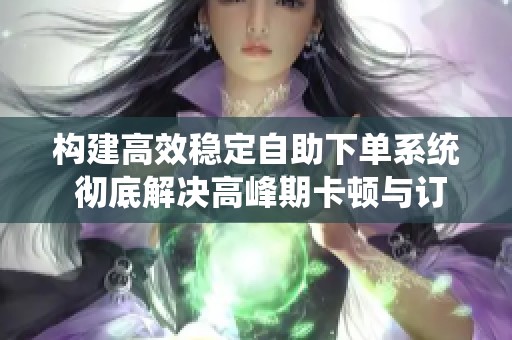 构建高效稳定自助下单系统 彻底解决高峰期卡顿与订单流失问题 构建高效稳定自助下单系统 彻底解决高峰期卡顿与订单流失问题