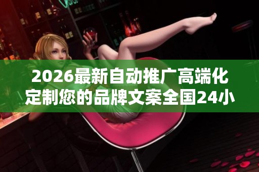 2026最新自动推广高端化定制您的品牌文案全国24小时各售后受理