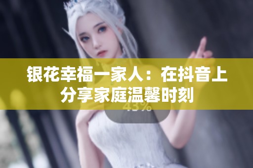 银花幸福一家人：在抖音上分享家庭温馨时刻