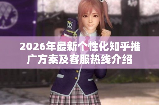 2026年最新个性化知乎推广方案及客服热线介绍 2026年最新个性化知乎推广方案及客服热线介绍