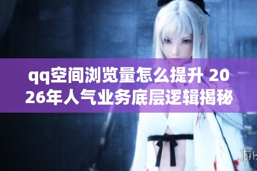 qq空间浏览量怎么提升 2026年人气业务底层逻辑揭秘 qq空间浏览量怎么提升 2026年人气业务底层逻辑揭秘