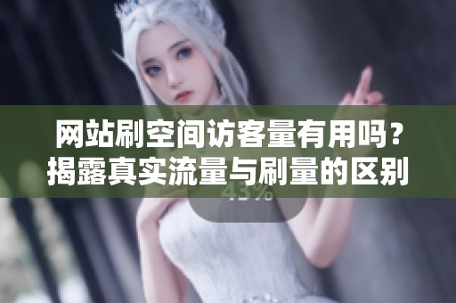 网站刷空间访客量有用吗?揭露真实流量与刷量的区别 网站刷空间访客量有用吗?揭露真实流量与刷量的区别