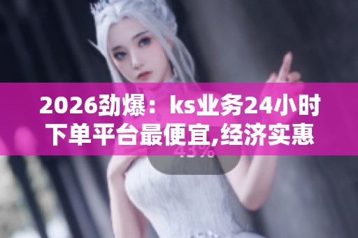 2026劲爆:ks业务24小时下单平台最便宜,经济实惠全天候在线购物新 2026劲爆:ks业务24小时下单平台最便宜,经济实惠全天候在线购物新