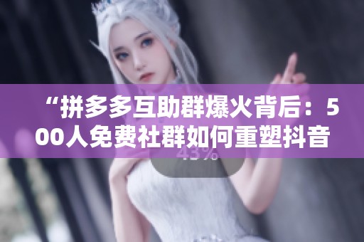 “拼多多互助群爆火背后:500人免费社群如何重塑抖音粉丝变现新路径?” “拼多多互助群爆火背后:500人免费社群如何重塑抖音粉丝变现新路径?”