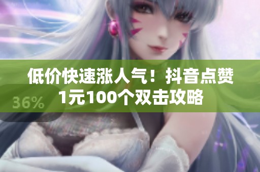 低价快速涨人气!抖音点赞1元100个双击攻略 低价快速涨人气!抖音点赞1元100个双击攻略