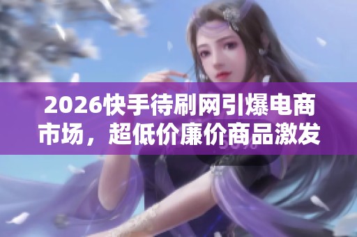 2026快手待刷网引爆电商市场,超低价廉价商品激发消费者热议 2026快手待刷网引爆电商市场,超低价廉价商品激发消费者热议
