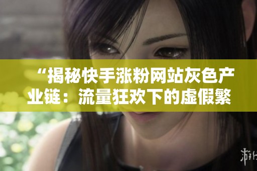 “揭秘快手涨粉网站灰色产业链：流量狂欢下的虚假繁荣”