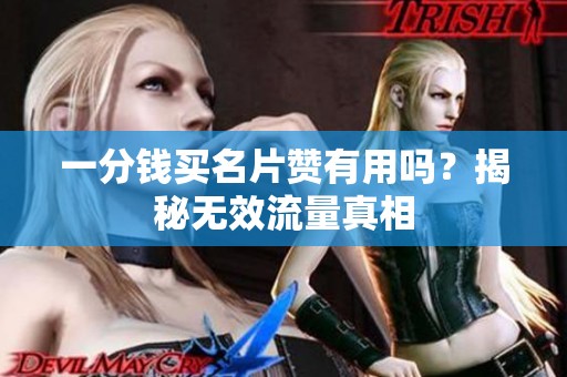 一分钱买名片赞有用吗?揭秘无效流量真相 一分钱买名片赞有用吗?揭秘无效流量真相