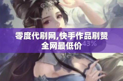 零度代刷网,快手作品刷赞全网最低价 零度代刷网,快手作品刷赞全网最低价