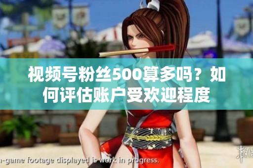 视频号粉丝500算多吗?如何评估账户受欢迎程度 视频号粉丝500算多吗?如何评估账户受欢迎程度
