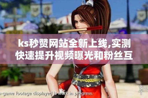 ks秒赞网站全新上线,实测快速提升视频曝光和粉丝互动技巧