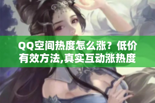 QQ空间热度怎么涨?低价有效方法,真实互动涨热度 QQ空间热度怎么涨?低价有效方法,真实互动涨热度