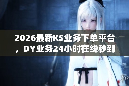 2026最新KS业务下单平台,DY业务24小时在线秒到账,超低价格尽在抖音! 2026最新KS业务下单平台,DY业务24小时在线秒到账,超低价格尽在抖音!