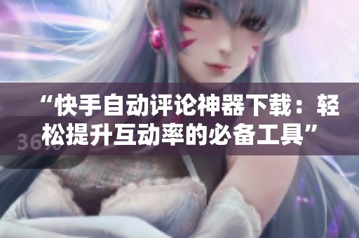 “快手自动评论神器下载:轻松提升互动率的必备工具” “快手自动评论神器下载:轻松提升互动率的必备工具”