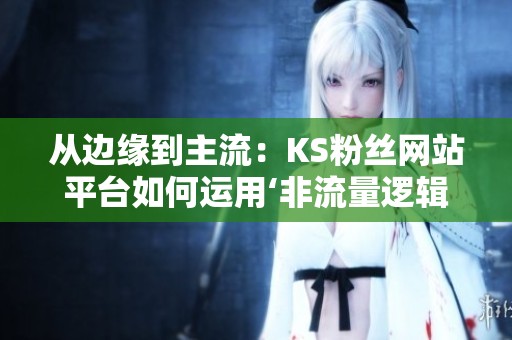 从边缘到主流:KS粉丝网站平台如何运用‘非流量逻辑’成功吸引真实粉丝 从边缘到主流:KS粉丝网站平台如何运用‘非流量逻辑’成功吸引真实粉丝