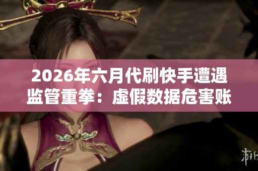 2026年六月代刷快手遭遇监管重拳:虚假数据危害账号与粉丝 2026年六月代刷快手遭遇监管重拳:虚假数据危害账号与粉丝