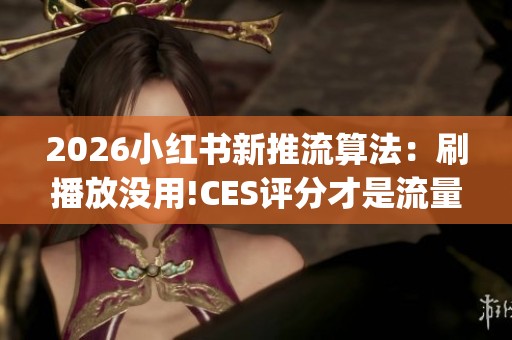 2026小红书新推流算法:刷播放没用!CES评分才是流量密码_资讯 2026小红书新推流算法:刷播放没用!CES评分才是流量密码_资讯