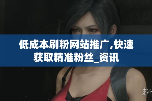 低成本刷粉网站推广,快速获取精准粉丝_资讯 低成本刷粉网站推广,快速获取精准粉丝_资讯
