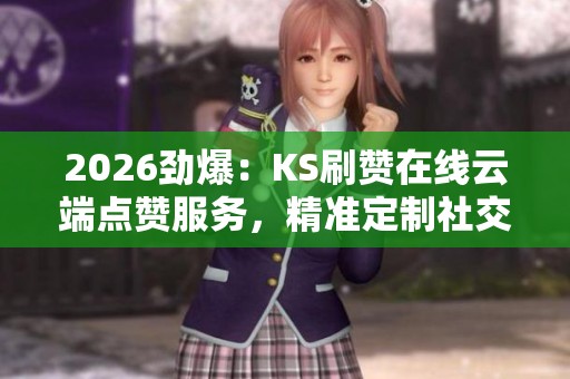 2026劲爆:KS刷赞在线云端点赞服务,精准定制社交影响力提升方案 2026劲爆:KS刷赞在线云端点赞服务,精准定制社交影响力提升方案