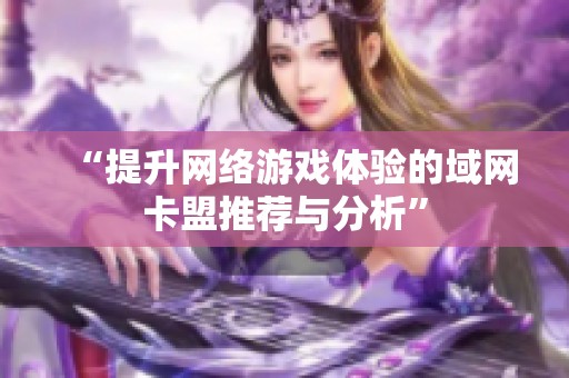 “提升网络游戏体验的域网卡盟推荐与分析”