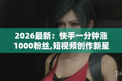 2026最新:快手一分钟涨1000粉丝,短视频创作新星迅速走红圈粉无数 2026最新:快手一分钟涨1000粉丝,短视频创作新星迅速走红圈粉无数