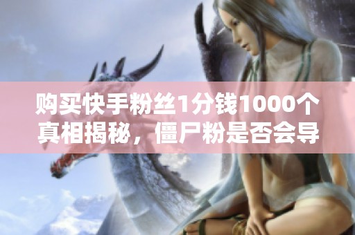 购买快手粉丝1分钱1000个真相揭秘，僵尸粉是否会导致封号？