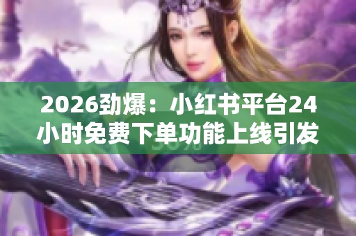 2026劲爆：小红书平台24小时免费下单功能上线引发用户热议与关注