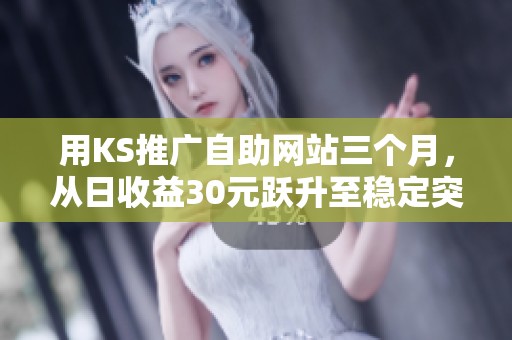 用KS推广自助网站三个月,从日收益30元跃升至稳定突破千元的成功之路 用KS推广自助网站三个月,从日收益30元跃升至稳定突破千元的成功之路