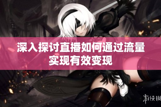 深入探讨直播如何通过流量实现有效变现 深入探讨直播如何通过流量实现有效变现