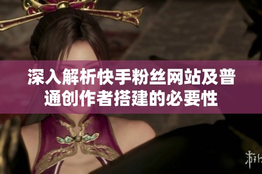 深入解析快手粉丝网站及普通创作者搭建的必要性 深入解析快手粉丝网站及普通创作者搭建的必要性