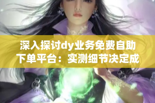 深入探讨dy业务免费自助下单平台:实测细节决定成功与否 深入探讨dy业务免费自助下单平台:实测细节决定成功与否