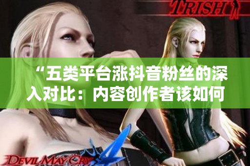 “五类平台涨抖音粉丝的深入对比:内容创作者该如何选择?” “五类平台涨抖音粉丝的深入对比:内容创作者该如何选择?”