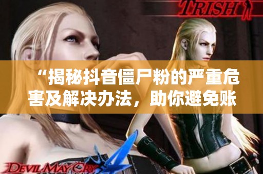 “揭秘抖音僵尸粉的严重危害及解决办法,助你避免账号限流!” “揭秘抖音僵尸粉的严重危害及解决办法,助你避免账号限流!”