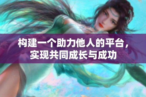构建一个助力他人的平台，实现共同成长与成功