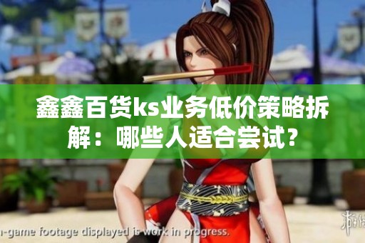鑫鑫百货ks业务低价策略拆解:哪些人适合尝试? 鑫鑫百货ks业务低价策略拆解:哪些人适合尝试?