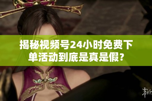 揭秘视频号24小时免费下单活动到底是真是假? 揭秘视频号24小时免费下单活动到底是真是假?