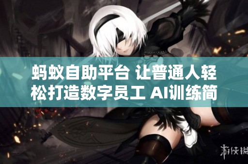蚂蚁自助平台 让普通人轻松打造数字员工 AI训练简单易用 蚂蚁自助平台 让普通人轻松打造数字员工 AI训练简单易用