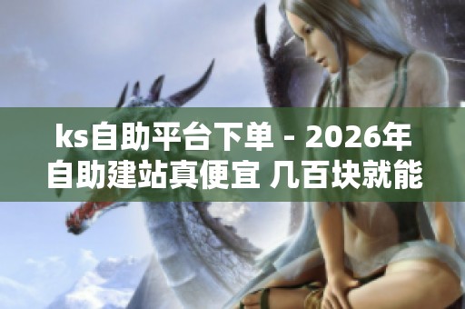 ks自助平台下单 - 2026年自助建站真便宜 几百块就能搞定小网站 ks自助平台下单 - 2026年自助建站真便宜 几百块就能搞定小网站