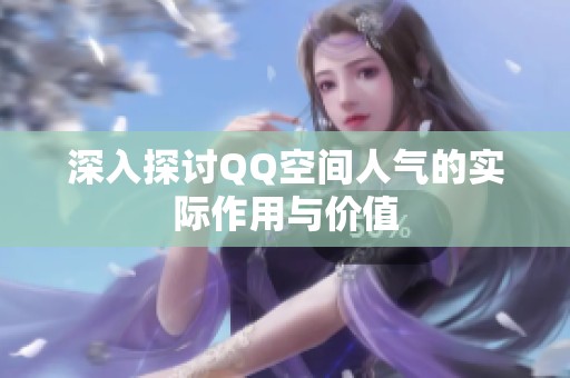 深入探讨QQ空间人气的实际作用与价值 深入探讨QQ空间人气的实际作用与价值
