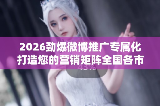 2026劲爆微博推广专属化打造您的营销矩阵全国各市售后服务点热线 2026劲爆微博推广专属化打造您的营销矩阵全国各市售后服务点热线